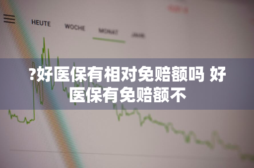 ?好医保有相对免赔额吗 好医保有免赔额不