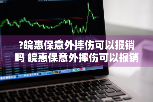 ?皖惠保意外摔伤可以报销吗 皖惠保意外摔伤可以报销吗