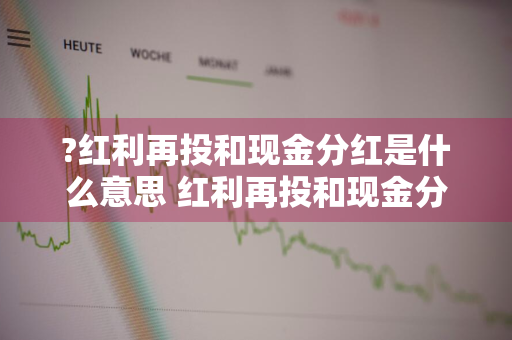 ?红利再投和现金分红是什么意思 红利再投和现金分红是什么意思