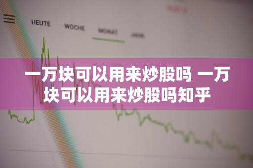 一万块可以用来炒股吗 一万块可以用来炒股吗知乎