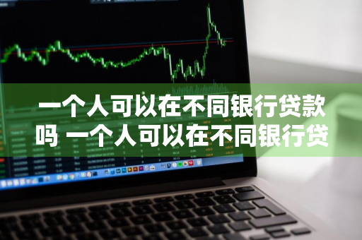 一个人可以在不同银行贷款吗 一个人可以在不同银行贷款吗