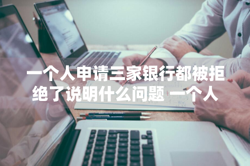 一个人申请三家银行都被拒绝了说明什么问题 一个人申请三家银行都被拒绝了说明什么问题呢