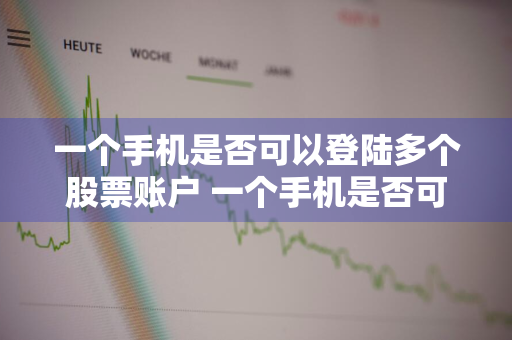 一个手机是否可以登陆多个股票账户 一个手机是否可以登陆多个股票账户呢