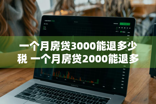 一个月房贷3000能退多少税 一个月房贷2000能退多少税钱