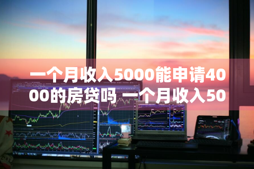 一个月收入5000能申请4000的房贷吗 一个月收入5000能贷款多少