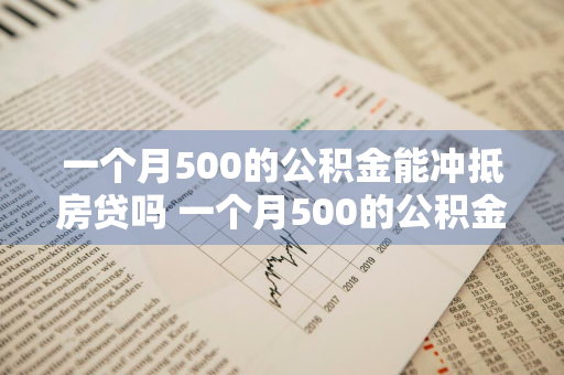 一个月500的公积金能冲抵房贷吗 一个月500的公积金能冲抵房贷吗多少钱