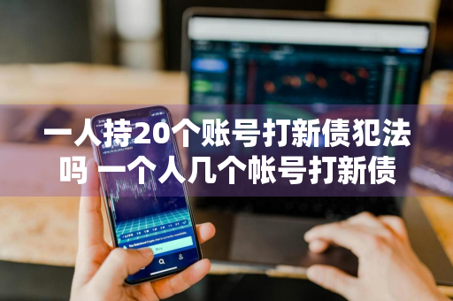 一人持20个账号打新债犯法吗 一个人几个帐号打新债