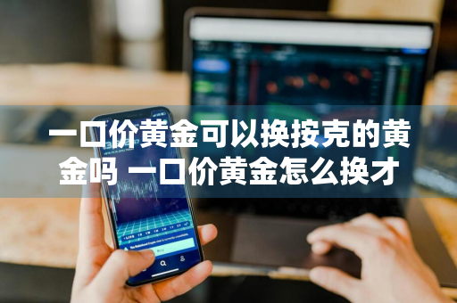 一口价黄金可以换按克的黄金吗 一口价黄金怎么换才不亏