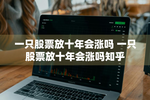 一只股票放十年会涨吗 一只股票放十年会涨吗知乎