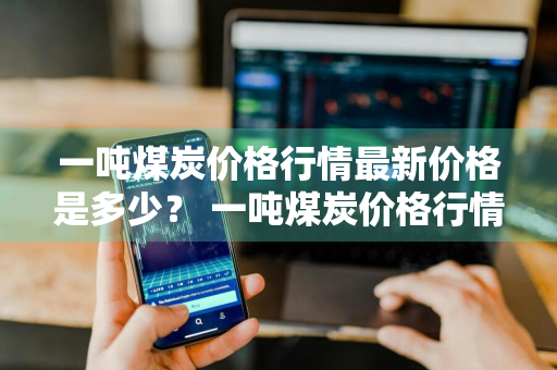 一吨煤炭价格行情最新价格是多少？ 一吨煤炭价格行情最新价格是多少钱