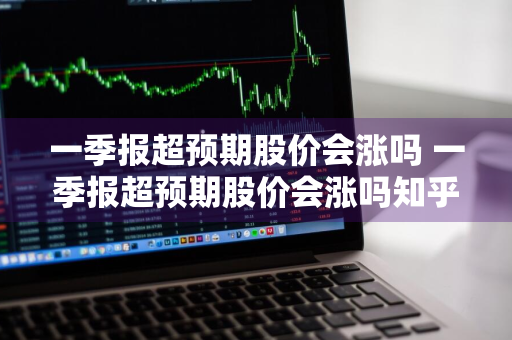 一季报超预期股价会涨吗 一季报超预期股价会涨吗知乎