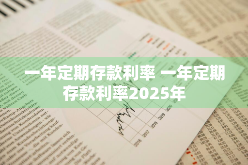 一年定期存款利率 一年定期存款利率2025年