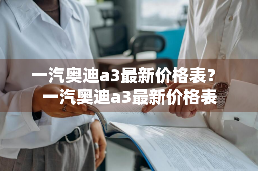 一汽奥迪a3最新价格表？ 一汽奥迪a3最新价格表