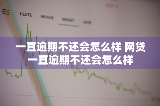 一直逾期不还会怎么样 网贷一直逾期不还会怎么样