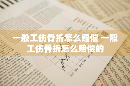 一般工伤骨折怎么赔偿 一般工伤骨折怎么赔偿的