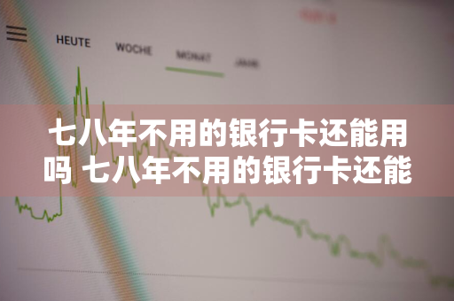 七八年不用的银行卡还能用吗 七八年不用的银行卡还能用吗里面有钱