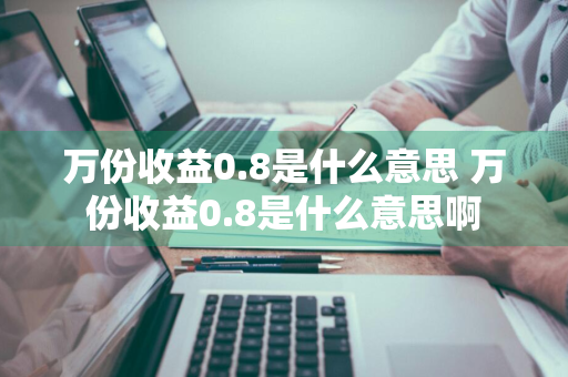 万份收益0.8是什么意思 万份收益0.8是什么意思啊