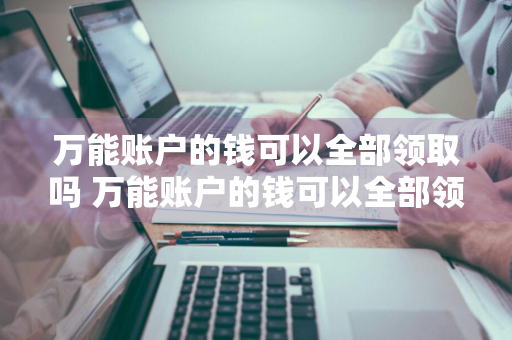 万能账户的钱可以全部领取吗 万能账户的钱可以全部领取吗安全吗