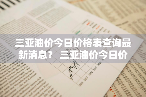 三亚油价今日价格表查询最新消息？ 三亚油价今日价格表查询最新消息图片