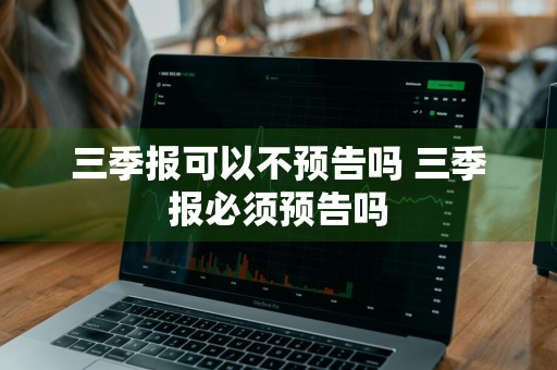 三季报可以不预告吗 三季报必须预告吗