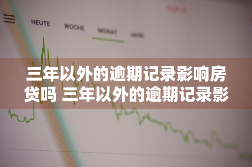 三年以外的逾期记录影响房贷吗 三年以外的逾期记录影响房贷吗怎么办