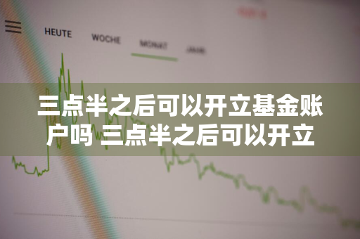 三点半之后可以开立基金账户吗 三点半之后可以开立基金账户吗为什么