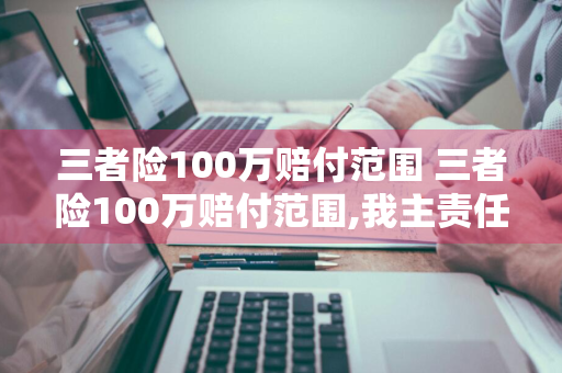 三者险100万赔付范围 三者险100万赔付范围,我主责任,对方次者