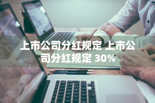 上市公司分红规定 上市公司分红规定 30%