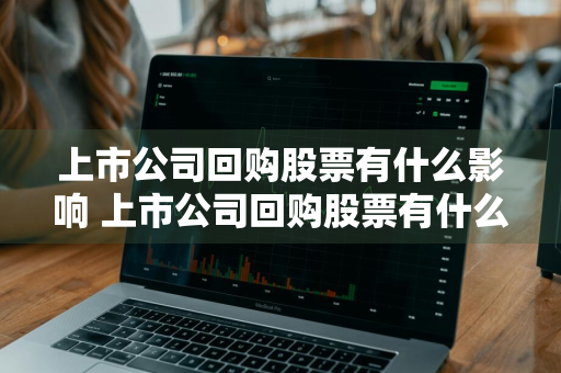 上市公司回购股票有什么影响 上市公司回购股票有什么影响吗