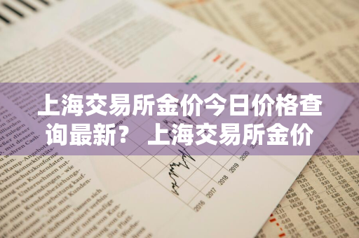 上海交易所金价今日价格查询最新？ 上海交易所金价今日价格查询最新公告