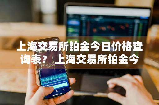 上海交易所铂金今日价格查询表？ 上海交易所铂金今日价格查询表最新