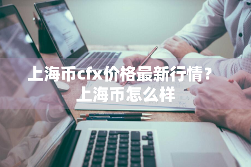 上海币cfx价格最新行情？ 上海币怎么样