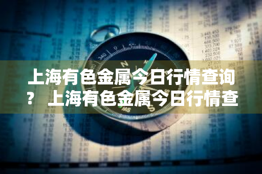 上海有色金属今日行情查询？ 上海有色金属今日行情查询最新