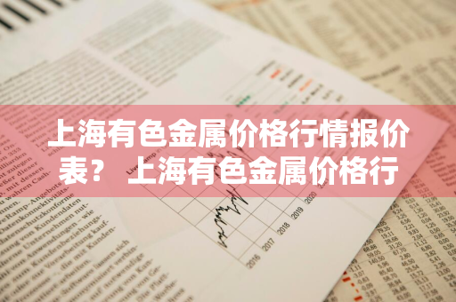 上海有色金属价格行情报价表？ 上海有色金属价格行情报价表最新