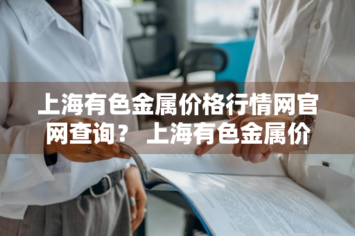 上海有色金属价格行情网官网查询？ 上海有色金属价格行情网官网查询