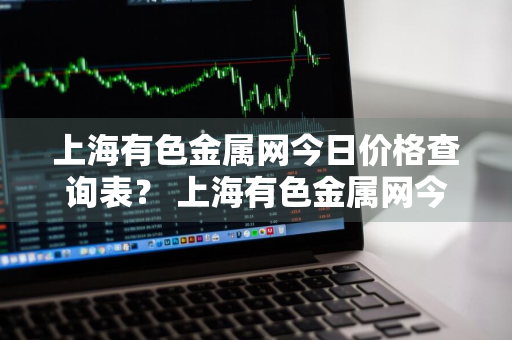 上海有色金属网今日价格查询表？ 上海有色金属网今日价格查询表最新