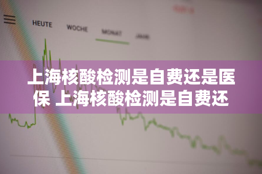 上海核酸检测是自费还是医保 上海核酸检测是自费还是医保报销