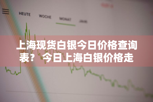 上海现货白银今日价格查询表？ 今日上海白银价格走势图