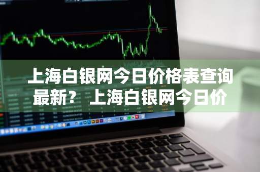 上海白银网今日价格表查询最新？ 上海白银网今日价格表查询最新公告