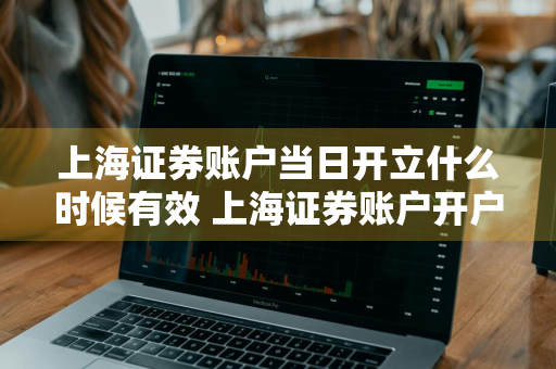 上海证券账户当日开立什么时候有效 上海证券账户开户后什么时间交易