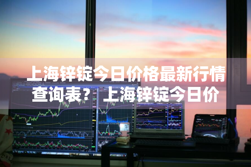 上海锌锭今日价格最新行情查询表？ 上海锌锭今日价格最新行情查询表图片