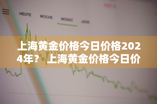 上海黄金价格今日价格2024年？ 上海黄金价格今日价格2024年走势