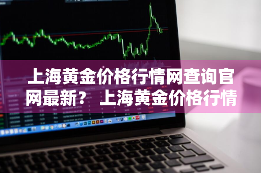 上海黄金价格行情网查询官网最新？ 上海黄金价格行情网查询官网最新今天