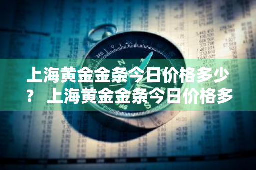 上海黄金金条今日价格多少？ 上海黄金金条今日价格多少钱一克