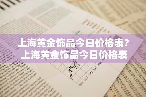 上海黄金饰品今日价格表？ 上海黄金饰品今日价格表查询