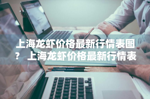 上海龙虾价格最新行情表图？ 上海龙虾价格最新行情表图片