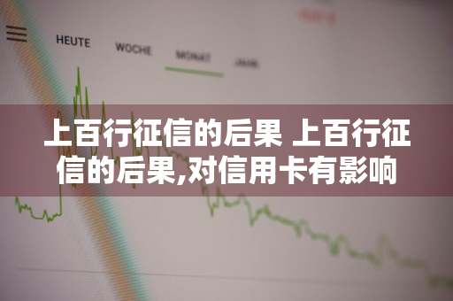 上百行征信的后果 上百行征信的后果,对信用卡有影响吗