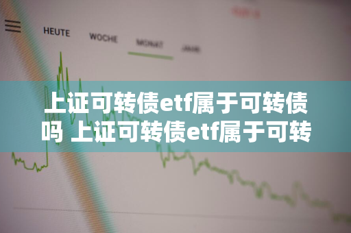 上证可转债etf属于可转债吗 上证可转债etf属于可转债吗为什么