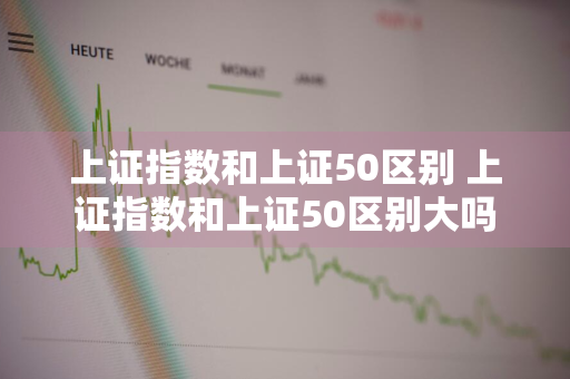 上证指数和上证50区别 上证指数和上证50区别大吗