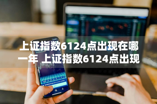 上证指数6124点出现在哪一年 上证指数6124点出现在哪一年?